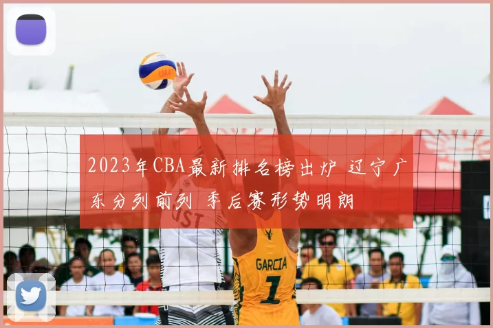 2023年CBA最新排名榜出炉 辽宁广东分列前列 季后赛形势明朗