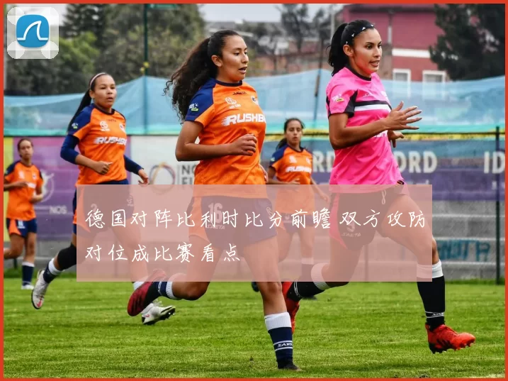 德国对阵比利时比分前瞻 双方攻防对位成比赛看点