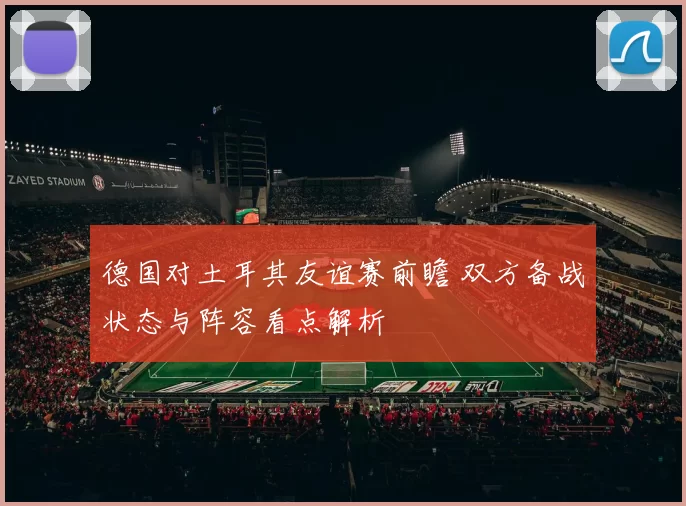 德国对土耳其友谊赛前瞻 双方备战状态与阵容看点解析