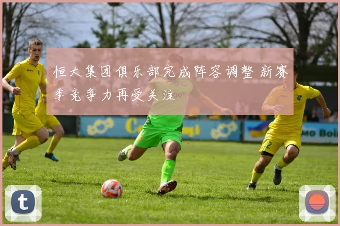 恒大集团俱乐部完成阵容调整 新赛季竞争力再受关注