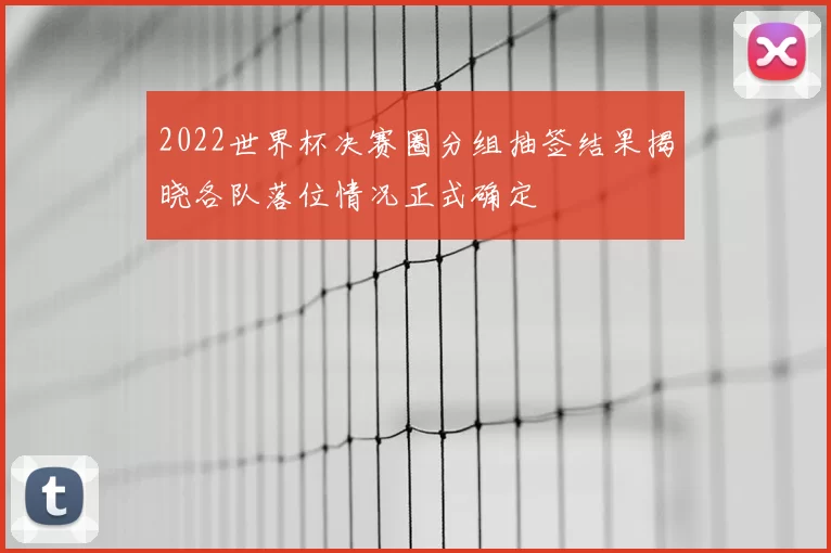 2022世界杯决赛圈分组抽签结果揭晓各队落位情况正式确定