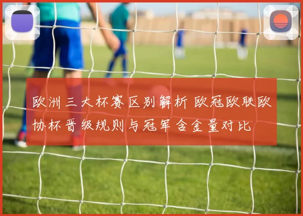 欧洲三大杯赛区别解析 欧冠欧联欧协杯晋级规则与冠军含金量对比