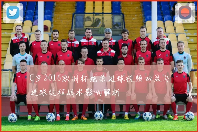 C罗2016欧洲杯绝杀进球视频回放与进球过程战术影响解析