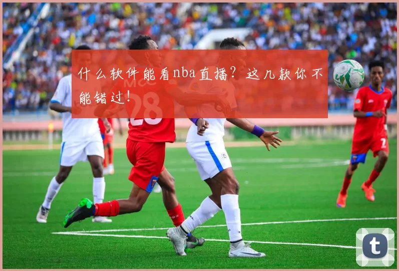什么软件能看nba直播?这几款你不能错过!