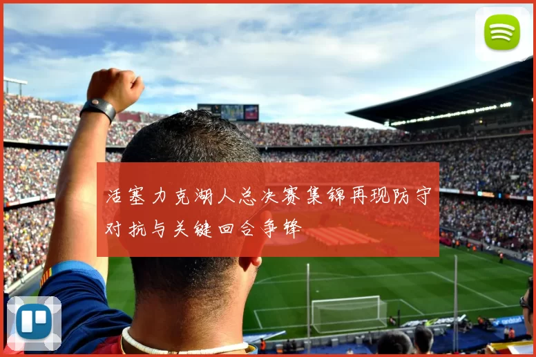 活塞力克湖人总决赛集锦再现防守对抗与关键回合争锋