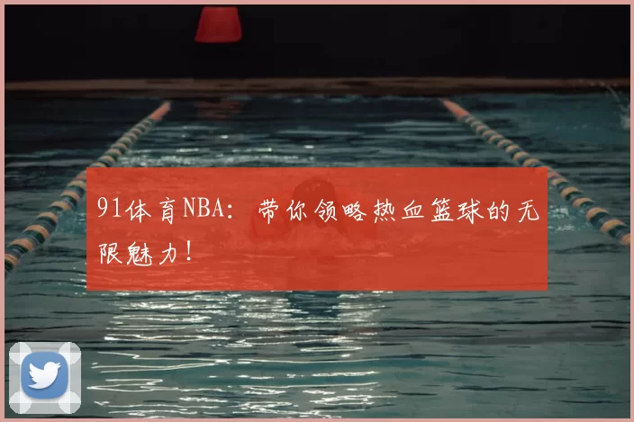 91体育NBA：带你领略热血篮球的无限魅力！