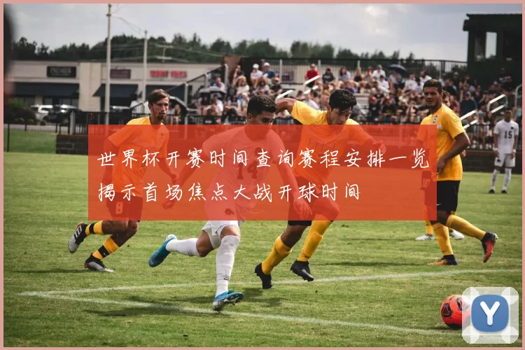 世界杯开赛时间查询赛程安排一览揭示首场焦点大战开球时间