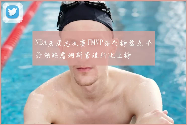 NBA历届总决赛FMVP排行榜盘点 乔丹领跑詹姆斯紧追科比上榜