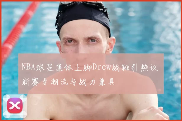 NBA球星集体上脚Drew战靴引热议 新赛季潮流与战力兼具