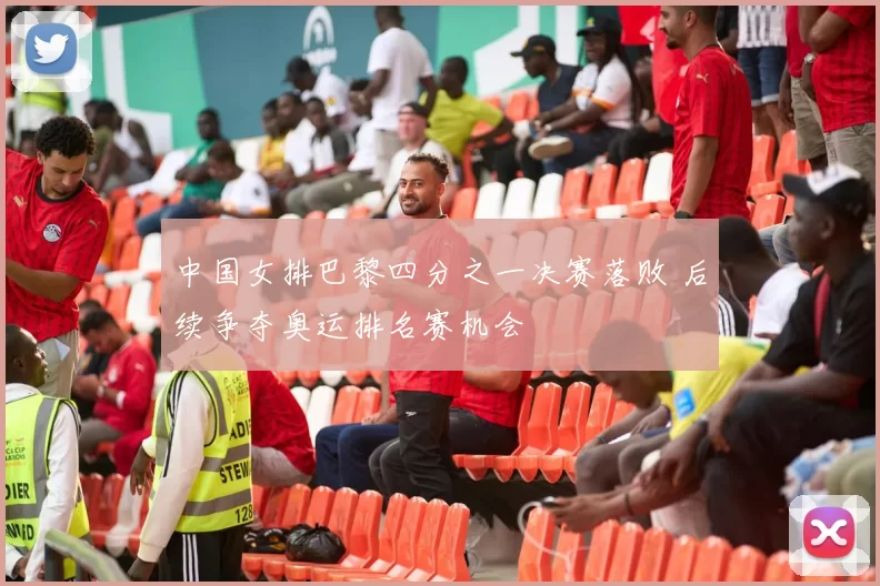 中国女排巴黎四分之一决赛落败 后续争夺奥运排名赛机会