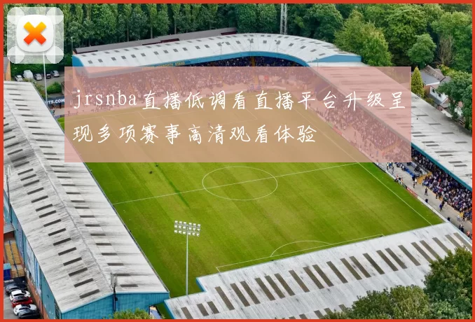 jrsnba直播低调看直播平台升级呈现多项赛事高清观看体验