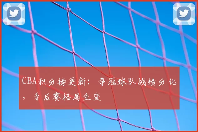 CBA积分榜更新:争冠球队战绩分化,季后赛格局生变
