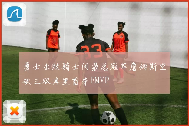 勇士击败骑士问鼎总冠军詹姆斯空砍三双库里首夺FMVP