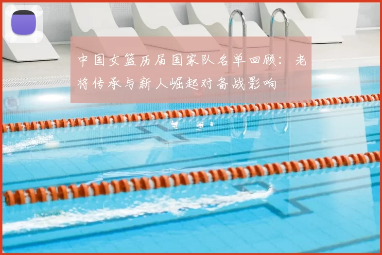 中国女篮历届国家队名单回顾：老将传承与新人崛起对备战影响