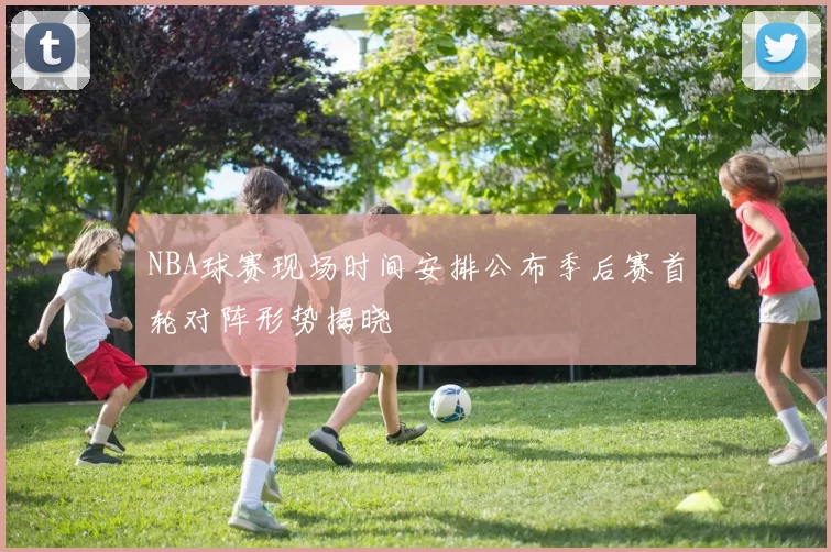 NBA球赛现场时间安排公布季后赛首轮对阵形势揭晓
