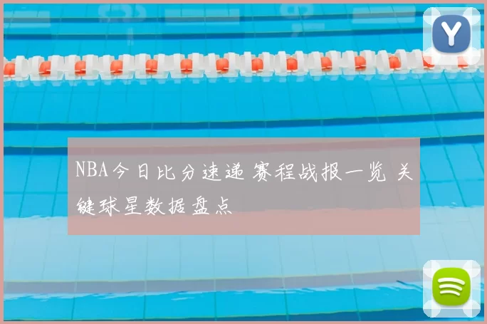 NBA今日比分速递 赛程战报一览 关键球星数据盘点