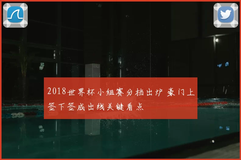 2018世界杯小组赛分档出炉 豪门上签下签成出线关键看点