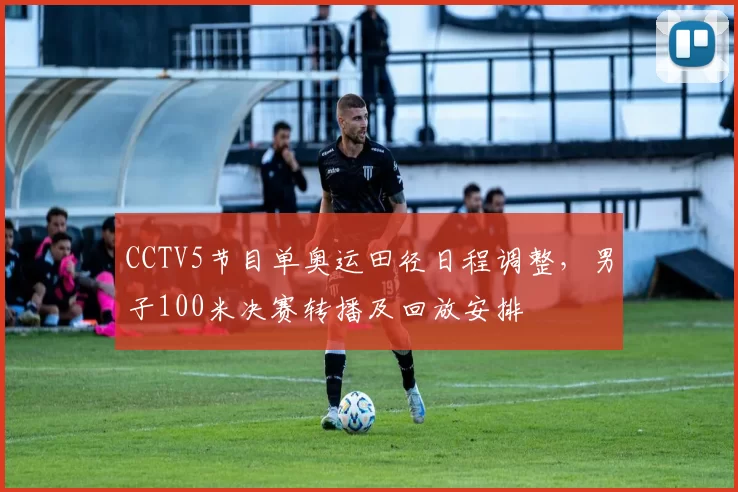 CCTV5节目单奥运田径日程调整,男子100米决赛转播及回放安排