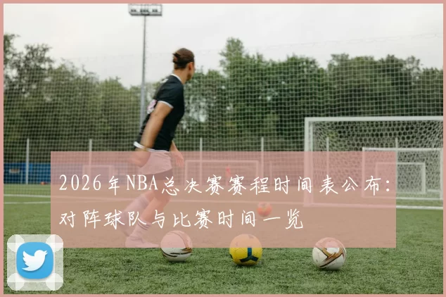 2026年NBA总决赛赛程时间表公布:对阵球队与比赛时间一览