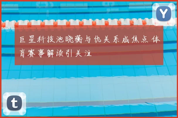 巨星科技池晓蘅与仇关系成焦点 体育赛事解读引关注