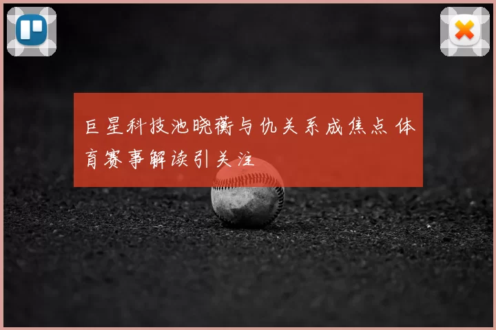 巨星科技池晓蘅与仇关系成焦点 体育赛事解读引关注