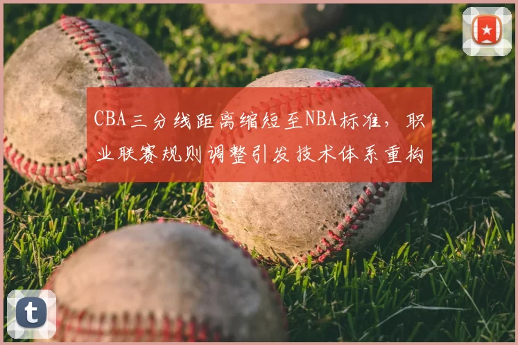 CBA三分线距离缩短至NBA标准，职业联赛规则调整引发技术体系重构