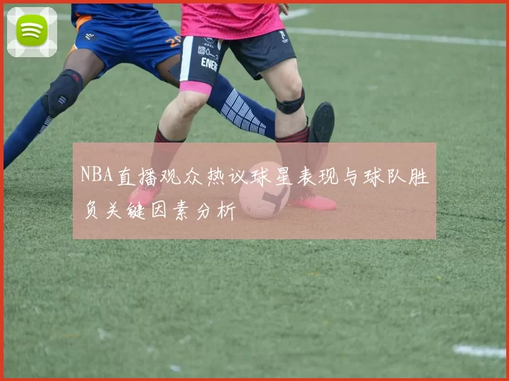 NBA直播观众热议球星表现与球队胜负关键因素分析