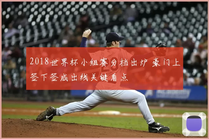 2018世界杯小组赛分档出炉 豪门上签下签成出线关键看点