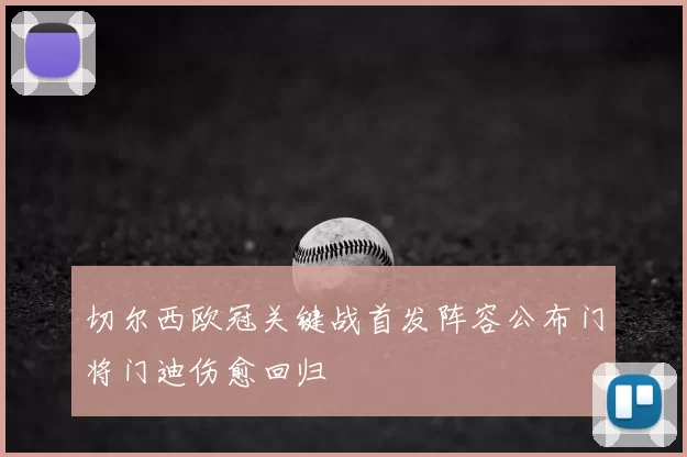 切尔西欧冠关键战首发阵容公布门将门迪伤愈回归