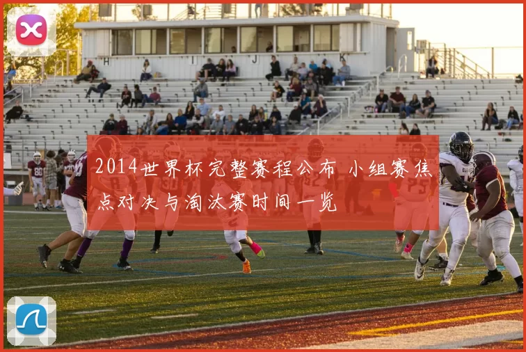 2014世界杯完整赛程公布 小组赛焦点对决与淘汰赛时间一览