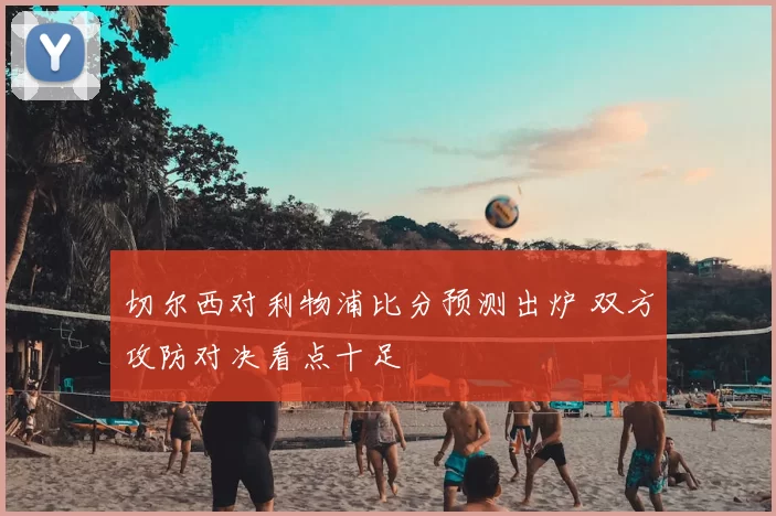 切尔西对利物浦比分预测出炉 双方攻防对决看点十足