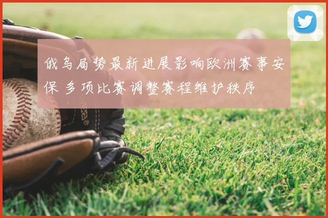 俄乌局势最新进展影响欧洲赛事安保 多项比赛调整赛程维护秩序