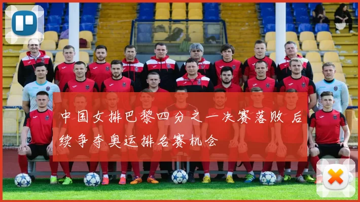 中国女排巴黎四分之一决赛落败 后续争夺奥运排名赛机会