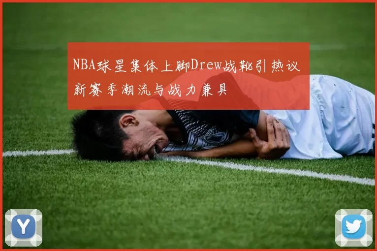 NBA球星集体上脚Drew战靴引热议 新赛季潮流与战力兼具