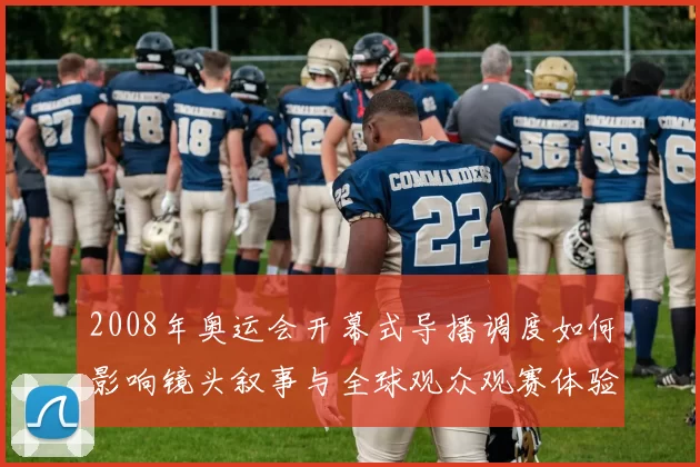 2008年奥运会开幕式导播调度如何影响镜头叙事与全球观众观赛体验