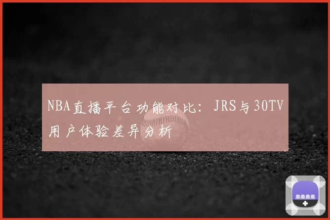 NBA直播平台功能对比：JRS与30TV用户体验差异分析