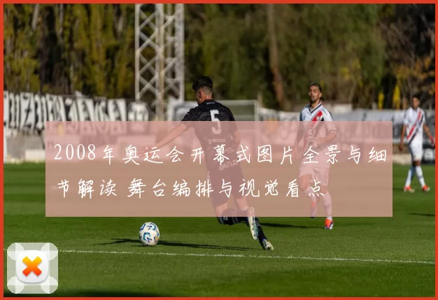 2008年奥运会开幕式图片全景与细节解读 舞台编排与视觉看点