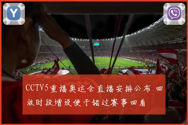 CCTV5重播奥运会直播安排公布 回放时段增设便于错过赛事回看