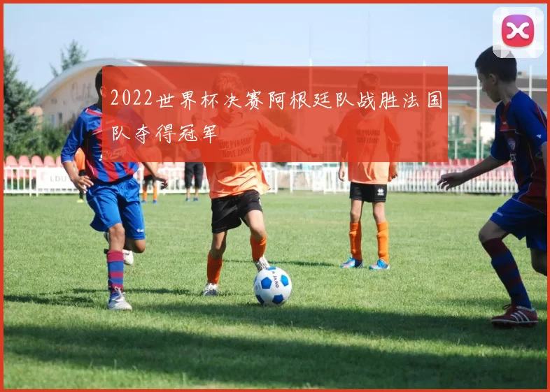 2022世界杯决赛阿根廷队战胜法国队夺得冠军
