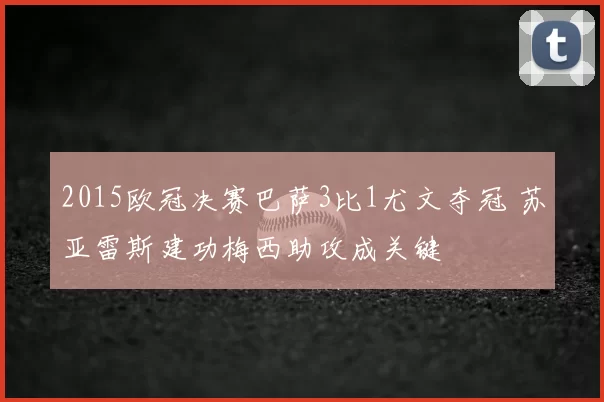 2015欧冠决赛巴萨3比1尤文夺冠 苏亚雷斯建功梅西助攻成关键