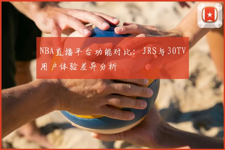 NBA直播平台功能对比:JRS与30TV用户体验差异分析
