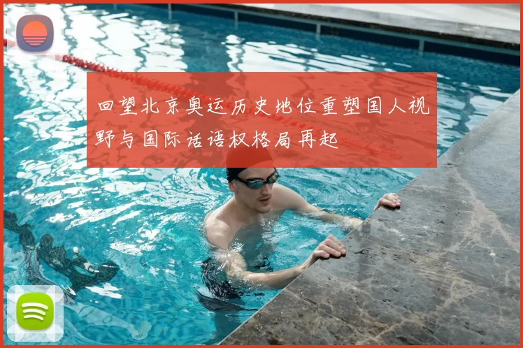 回望北京奥运历史地位重塑国人视野与国际话语权格局再起