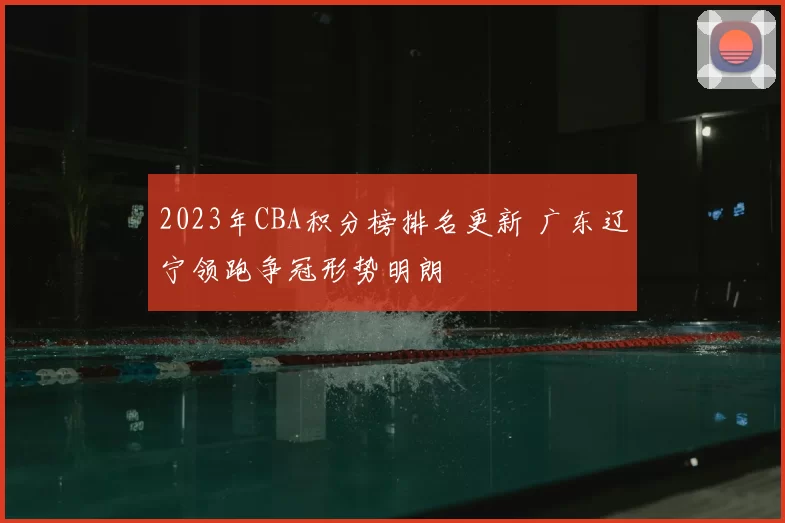 2023年CBA积分榜排名更新 广东辽宁领跑争冠形势明朗