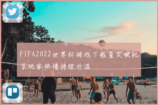FIFA2022世界杯游戏下载量突破纪录玩家热情持续升温
