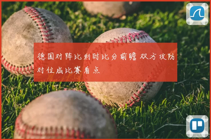 德国对阵比利时比分前瞻 双方攻防对位成比赛看点
