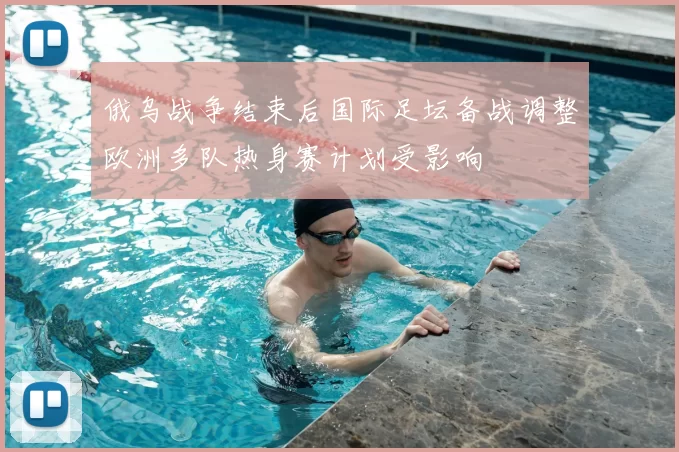 俄乌战争结束后国际足坛备战调整欧洲多队热身赛计划受影响