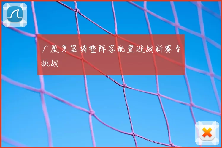 广厦男篮调整阵容配置迎战新赛季挑战