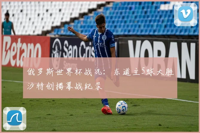 俄罗斯世界杯战况：东道主5球大胜沙特创揭幕战纪录
