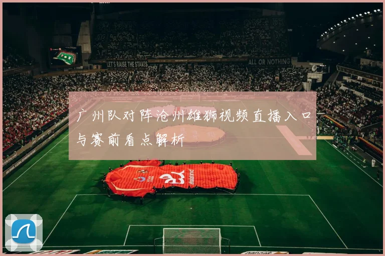 广州队对阵沧州雄狮视频直播入口与赛前看点解析