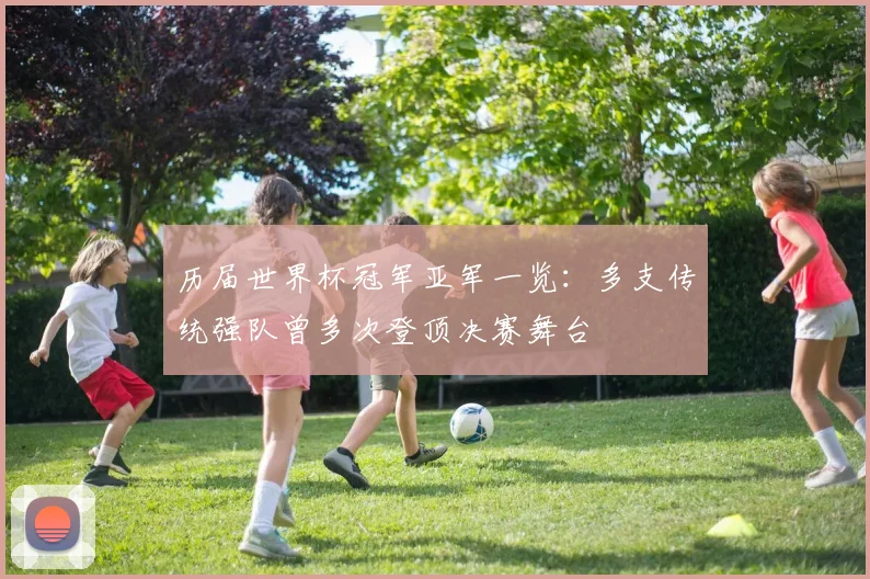 历届世界杯冠军亚军一览：多支传统强队曾多次登顶决赛舞台